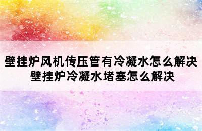 壁挂炉风机传压管有冷凝水怎么解决 壁挂炉冷凝水堵塞怎么解决